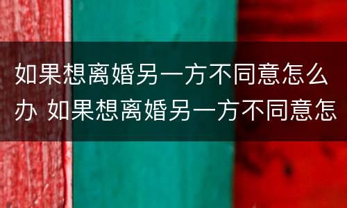 如果想离婚另一方不同意怎么办 如果想离婚另一方不同意怎么办理