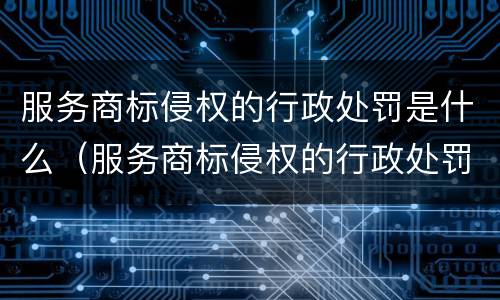 服务商标侵权的行政处罚是什么（服务商标侵权的行政处罚是什么意思）