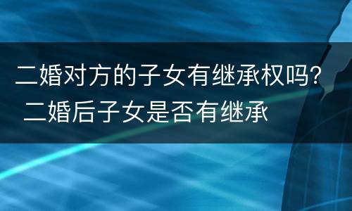 二婚对方的子女有继承权吗？ 二婚后子女是否有继承
