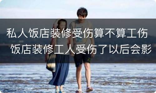 私人饭店装修受伤算不算工伤 饭店装修工人受伤了以后会影响生意吗?