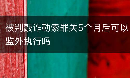 被判敲诈勒索罪关5个月后可以监外执行吗