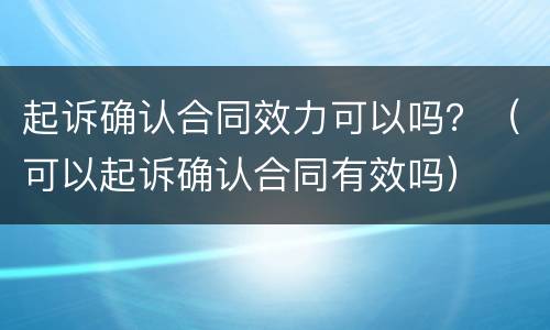 起诉确认合同效力可以吗？（可以起诉确认合同有效吗）