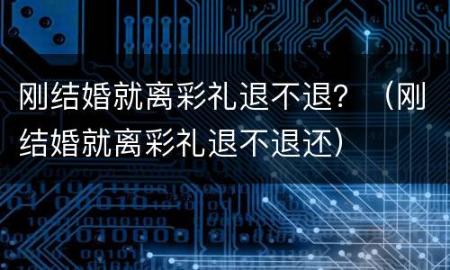 刚结婚就离彩礼退不退？（刚结婚就离彩礼退不退还）