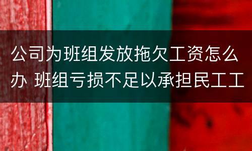公司为班组发放拖欠工资怎么办 班组亏损不足以承担民工工资处理办法