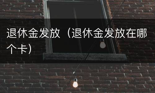 退休金发放（退休金发放在哪个卡）