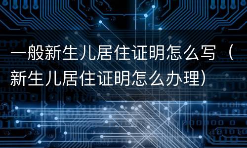 一般新生儿居住证明怎么写（新生儿居住证明怎么办理）