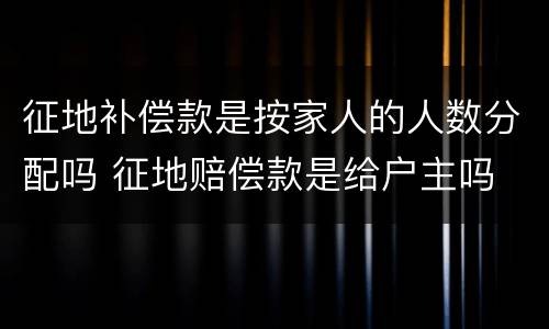征地补偿款是按家人的人数分配吗 征地赔偿款是给户主吗