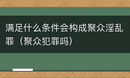 满足什么条件会构成聚众淫乱罪（聚众犯罪吗）