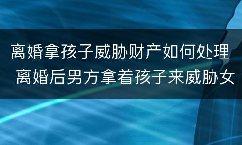 离婚拿孩子威胁财产如何处理 离婚后男方拿着孩子来威胁女方怎么办