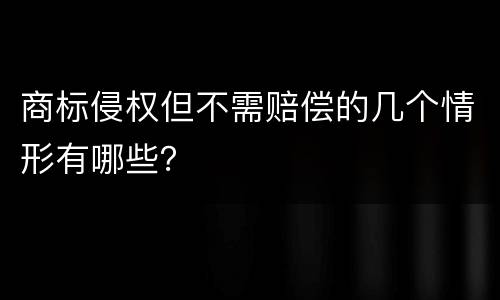 商标侵权但不需赔偿的几个情形有哪些？