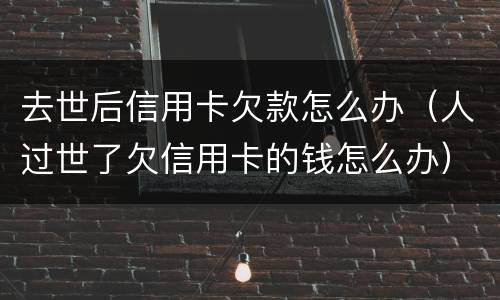 去世后信用卡欠款怎么办（人过世了欠信用卡的钱怎么办）