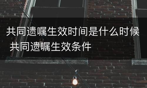 共同遗嘱生效时间是什么时候 共同遗嘱生效条件