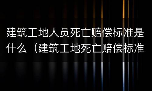建筑工地人员死亡赔偿标准是什么（建筑工地死亡赔偿标准和列表）