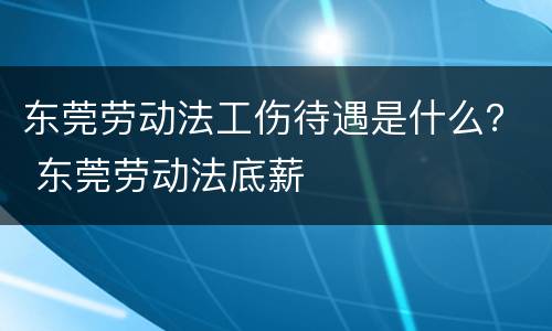 东莞劳动法工伤待遇是什么？ 东莞劳动法底薪