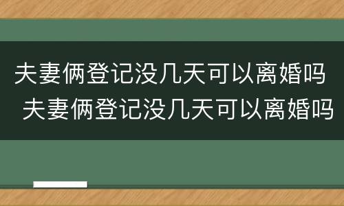 夫妻俩登记没几天可以离婚吗 夫妻俩登记没几天可以离婚吗现在