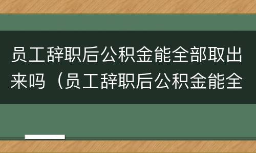员工辞职后公积金能全部取出来吗（员工辞职后公积金能全部取出来吗）