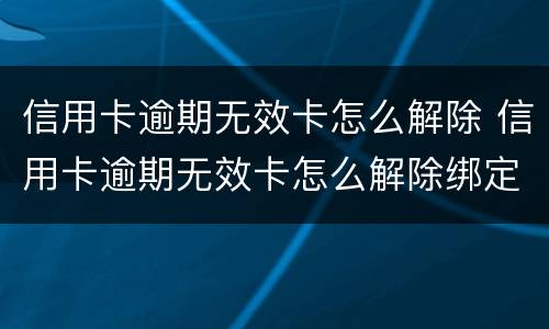 信用卡逾期无效卡怎么解除 信用卡逾期无效卡怎么解除绑定