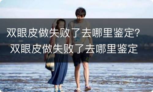 双眼皮做失败了去哪里鉴定？ 双眼皮做失败了去哪里鉴定