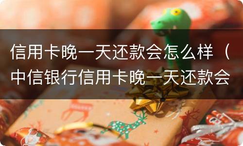信用卡晚一天还款会怎么样（中信银行信用卡晚一天还款会怎么样）