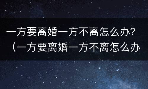一方要离婚一方不离怎么办？（一方要离婚一方不离怎么办）
