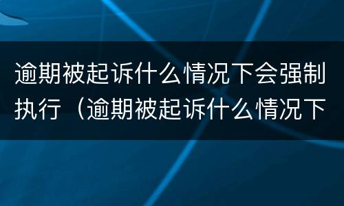 逾期被起诉什么情况下会强制执行（逾期被起诉什么情况下会强制执行拘留）