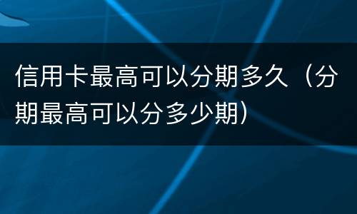 信用卡最高可以分期多久（分期最高可以分多少期）