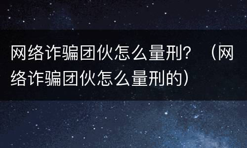 网络诈骗团伙怎么量刑？（网络诈骗团伙怎么量刑的）