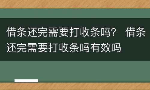 借条还完需要打收条吗？ 借条还完需要打收条吗有效吗