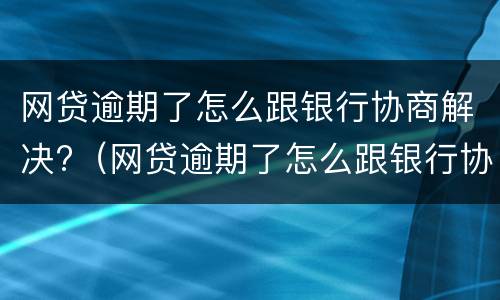 网贷逾期了怎么跟银行协商解决?（网贷逾期了怎么跟银行协商解决）