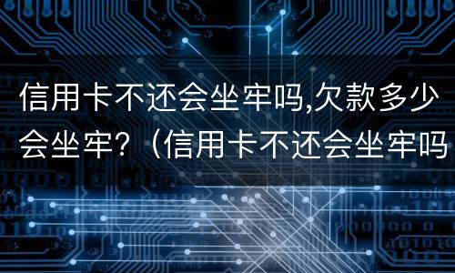 信用卡不还会坐牢吗,欠款多少会坐牢?（信用卡不还会坐牢吗,欠款多少会坐牢?交不起罚金）