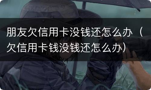朋友欠信用卡没钱还怎么办（欠信用卡钱没钱还怎么办）