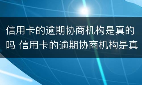 信用卡的逾期协商机构是真的吗 信用卡的逾期协商机构是真的吗吗