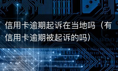 信用卡逾期起诉在当地吗（有信用卡逾期被起诉的吗）