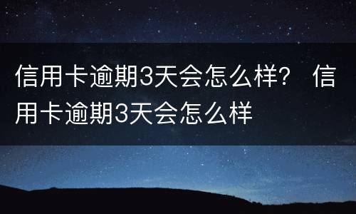 信用卡逾期3天会怎么样？ 信用卡逾期3天会怎么样