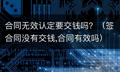 合同无效认定要交钱吗？（签合同没有交钱,合同有效吗）