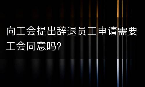 向工会提出辞退员工申请需要工会同意吗？