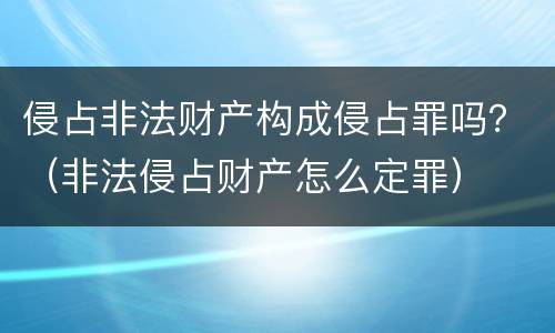 侵占非法财产构成侵占罪吗？（非法侵占财产怎么定罪）