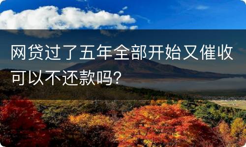 网贷过了五年全部开始又催收可以不还款吗？