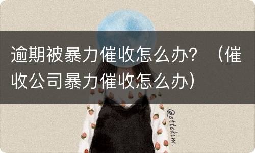 逾期被暴力催收怎么办？（催收公司暴力催收怎么办）