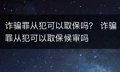 诈骗罪从犯可以取保吗？ 诈骗罪从犯可以取保候审吗