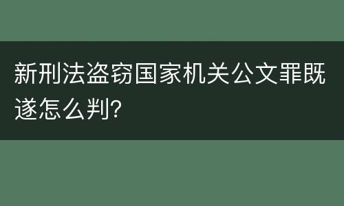 新刑法盗窃国家机关公文罪既遂怎么判？