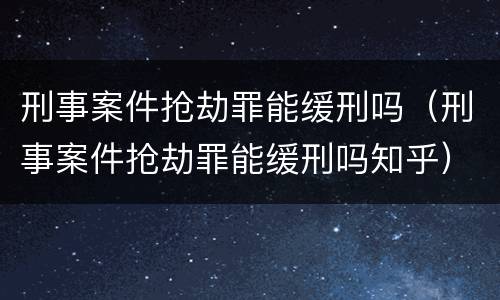 刑事案件抢劫罪能缓刑吗（刑事案件抢劫罪能缓刑吗知乎）