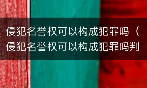 侵犯名誉权可以构成犯罪吗（侵犯名誉权可以构成犯罪吗判几年）