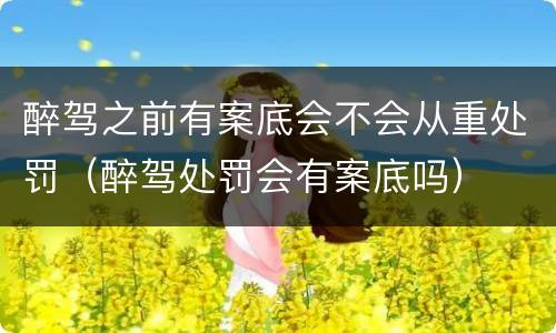 醉驾之前有案底会不会从重处罚（醉驾处罚会有案底吗）