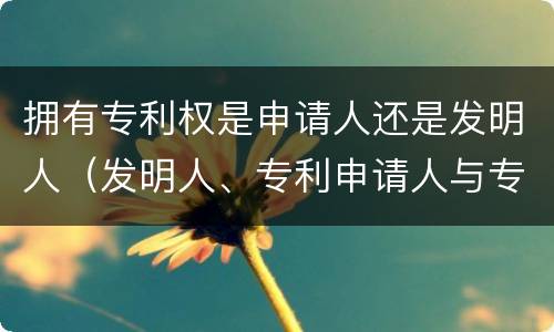 拥有专利权是申请人还是发明人（发明人、专利申请人与专利权人的区别）