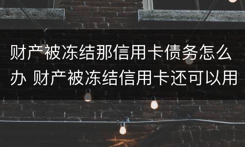 财产被冻结那信用卡债务怎么办 财产被冻结信用卡还可以用吗