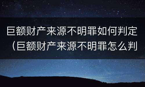 巨额财产来源不明罪如何判定（巨额财产来源不明罪怎么判）