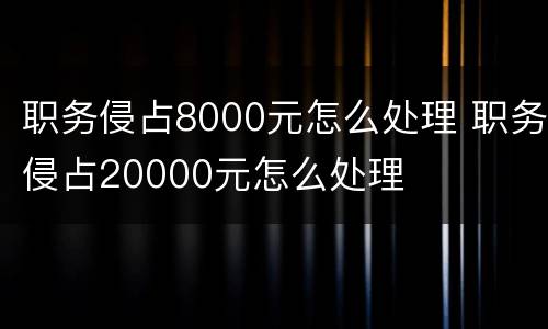 职务侵占8000元怎么处理 职务侵占20000元怎么处理
