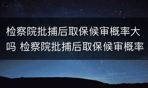 检察院批捕后取保候审概率大吗 检察院批捕后取保候审概率大吗
