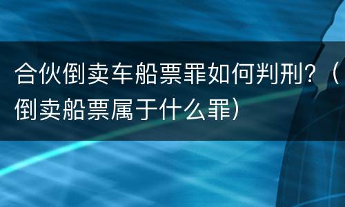 合伙倒卖车船票罪如何判刑?（倒卖船票属于什么罪）